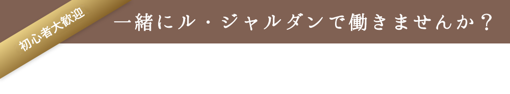 初心者大歓迎 一緒にル・ジャルダンで働きませんか?