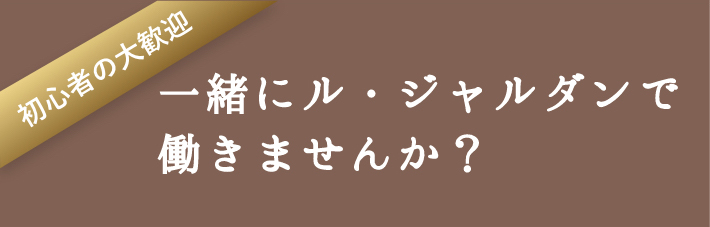 初心者大歓迎 一緒にル・ジャルダンで働きませんか?